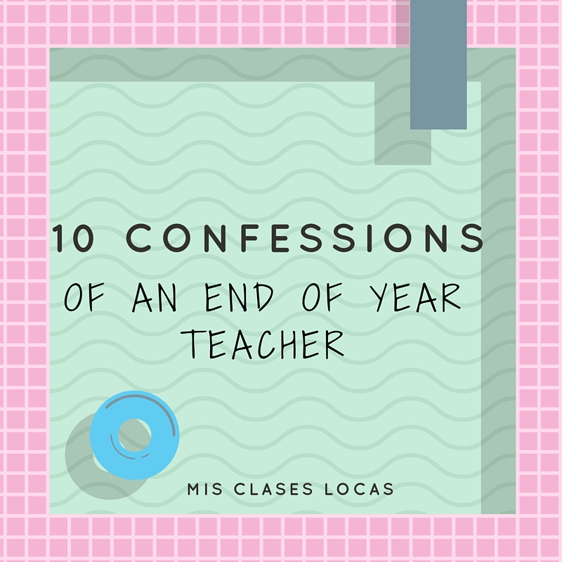 10 Confessions of an End of Year Teacher
